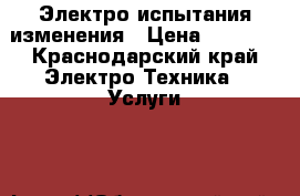   Электро испытания изменения › Цена ­ 1 500 - Краснодарский край Электро-Техника » Услуги   